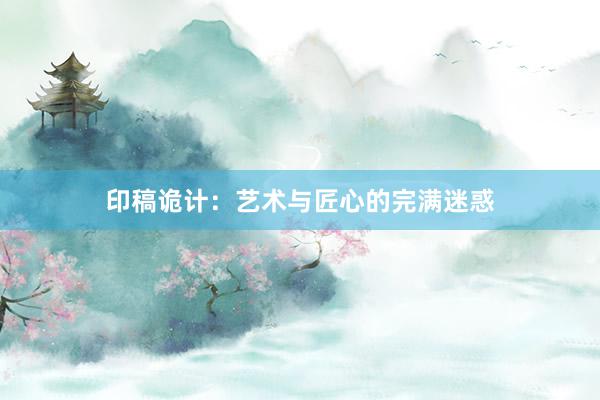 印稿诡计：艺术与匠心的完满迷惑