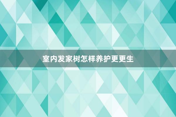 室内发家树怎样养护更更生