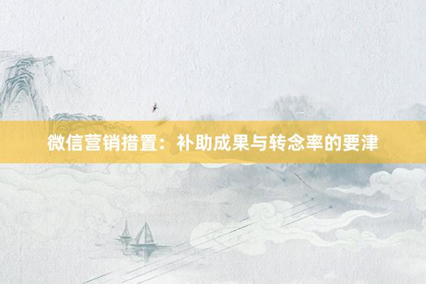 微信营销措置：补助成果与转念率的要津
