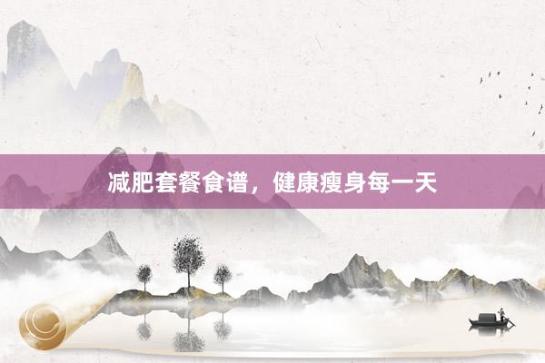 减肥套餐食谱，健康瘦身每一天
