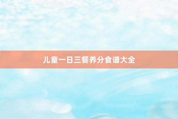 儿童一日三餐养分食谱大全